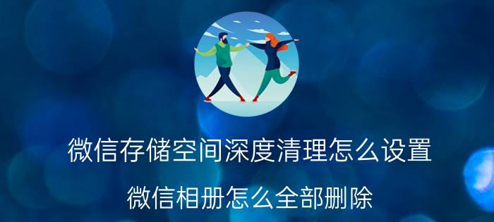 微信存储空间深度清理怎么设置 微信相册怎么全部删除？